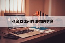 河源张家口休闲伴游雇用信息(张家口休闲伴游雇用信息最新)
