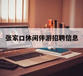 河源张家口休闲伴游雇用信息(张家口休闲伴游雇用信息最新)