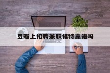 河源豆瓣上雇用兼职模特靠谱吗的简单介绍