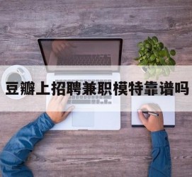 河源豆瓣上雇用兼职模特靠谱吗的简单介绍