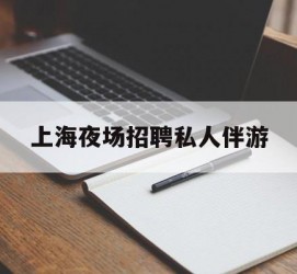 河源上海夜场雇用私家伴游(上海雇用高端伴游一天20万)
