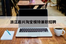 河源浙江嘉兴淘宝模特兼职雇用(浙江嘉兴淘宝模特兼职雇用信息)