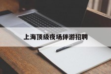 河源上海顶级夜场伴游雇用(上海顶级夜场伴游雇用网)