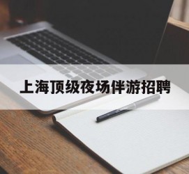 河源上海顶级夜场伴游雇用(上海顶级夜场伴游雇用网)