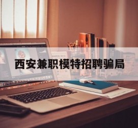 河源西安兼职模特雇用圈套(西安的雇用模特是实的吗)