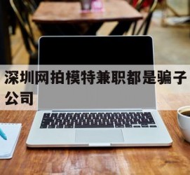 河源深圳网拍模特兼职都是骗子公司(雇用网拍模特是实是假)