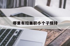 河源哪里有招兼职小个子模特(哪里有招兼职小个子模特的)