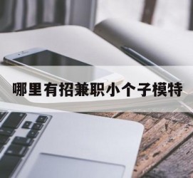 河源哪里有招兼职小个子模特(哪里有招兼职小个子模特的)