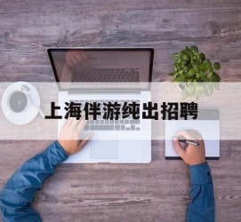 河源上海伴游纯出雇用(上海伴游雇用月入20)