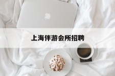 河源上海伴游会所雇用(上海伴游雇用月入20)