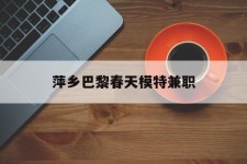 河源萍乡巴黎春天模特兼职(萍乡巴黎春天模特兼职雇用)