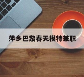 河源萍乡巴黎春天模特兼职(萍乡巴黎春天模特兼职雇用)