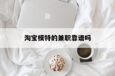河源淘宝模特的兼职靠谱吗(淘宝上的兼职模特是实的吗)