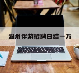 河源包罗温州伴游雇用日结一万的词条