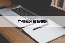 河源广州天河模特兼职(广州天河区雇用模特)