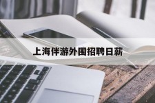河源上海伴游外围雇用日薪(上海雇用伴游年薪8000万)