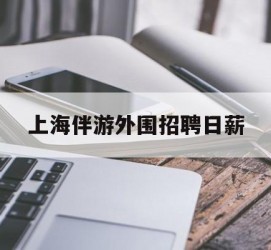 河源上海伴游外围雇用日薪(上海雇用伴游年薪8000万)