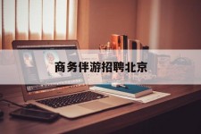 河源商务伴游雇用北京(北京旅游公司雇用伴游)