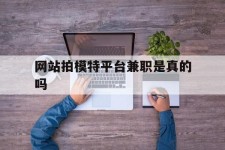 河源网站拍模特平台兼职是实的吗(网站拍模特平台兼职是实的吗吗)