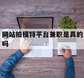 河源网站拍模特平台兼职是实的吗(网站拍模特平台兼职是实的吗吗)