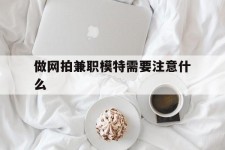 河源做网拍兼职模特需要留意什么(做网拍模特好欠好)