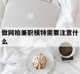 河源做网拍兼职模特需要留意什么(做网拍模特好欠好)