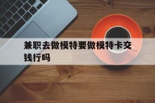 河源关于兼职去做模特要做模特卡交钱行吗的信息