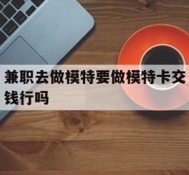 河源关于兼职去做模特要做模特卡交钱行吗的信息