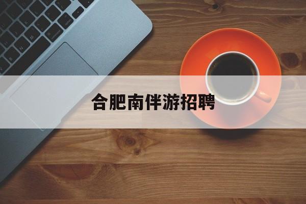 合肥南伴游雇用(合肥导游雇用信息)