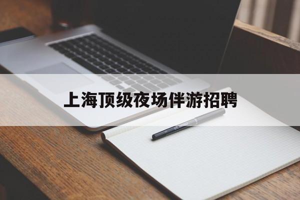 上海顶级夜场伴游雇用(上海顶级夜场伴游雇用网)